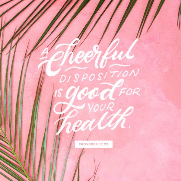 A cheerful disposition is good for your health. – Proverbs 17:22