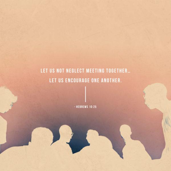 Let us not neglect meeting together… Let us encourage one another. – Hebrews 10:25