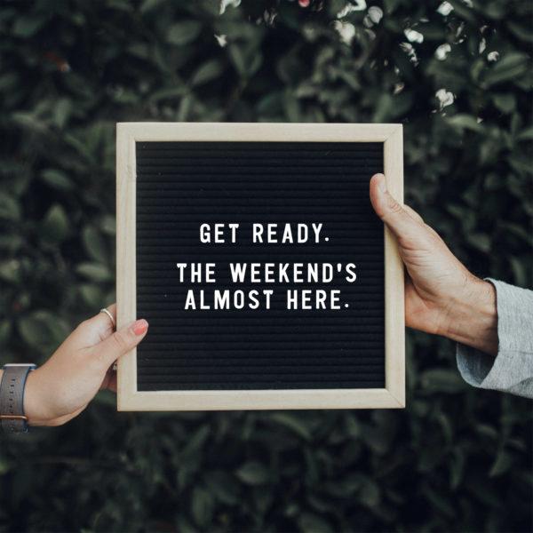 Get ready! The weekend’s almost here.