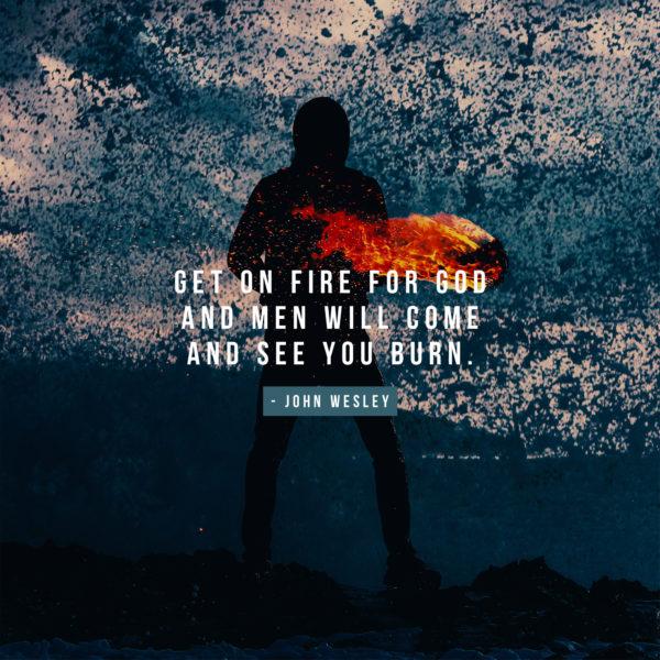 Get on fire for God and men will come and see you burn. – John Wesley