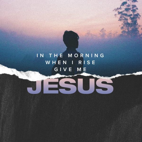 In the morning when I rise, give me Jesus.