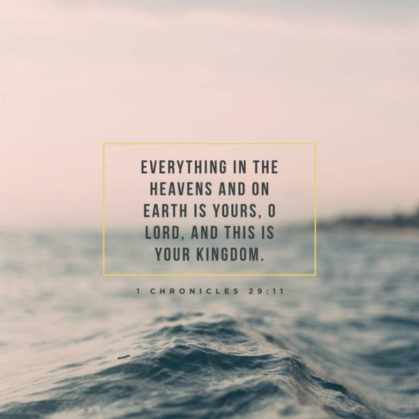 Everything in the heavens and on earth is yours, O LORD, and this is your kingdom. – 1 Chronicles 29:11