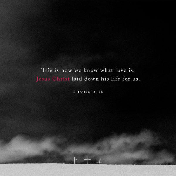 This is how we know what love is: Jesus Christ laid down his life for us. – 1 John 3:16