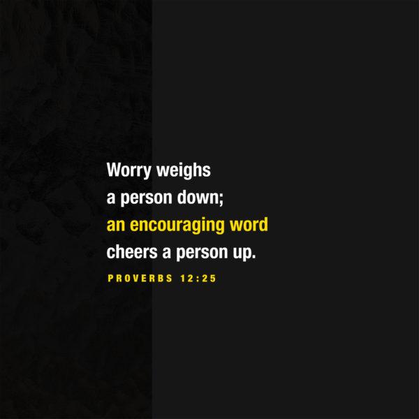 Worry weighs a person down; an encouraging word cheers a person up. – Proverbs 12:25