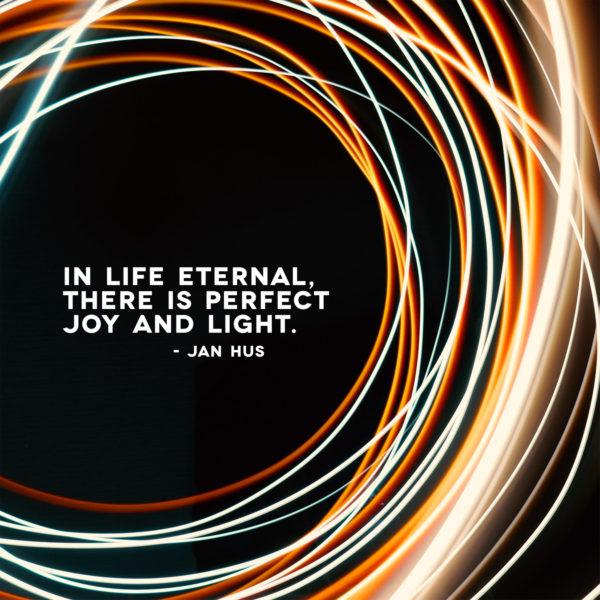 In life eternal, there is perfect joy and light. – Jan Hus