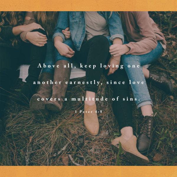 Above all, keep loving one another earnestly, since love covers a multitude of sins. – 1 Peter 4:8