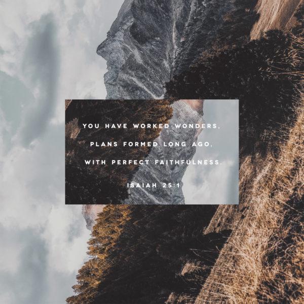 You have worked wonders, Plans formed long ago, with perfect faithfulness. – Isaiah 25:1