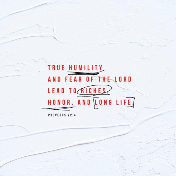 True humility and fear of the LORD lead to riches, honor, and long life. – Proverbs 22:4