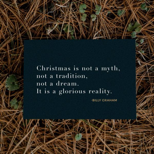 Christmas is not a myth, not a tradition, not a dream. It is a glorious reality. – Billy Graham