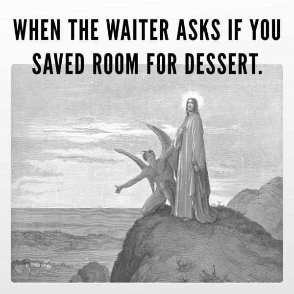 When the waiter asks if you saved room for dessert.