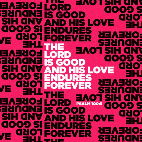 The LORD is good and his love endures forever. – Psalm 100:5