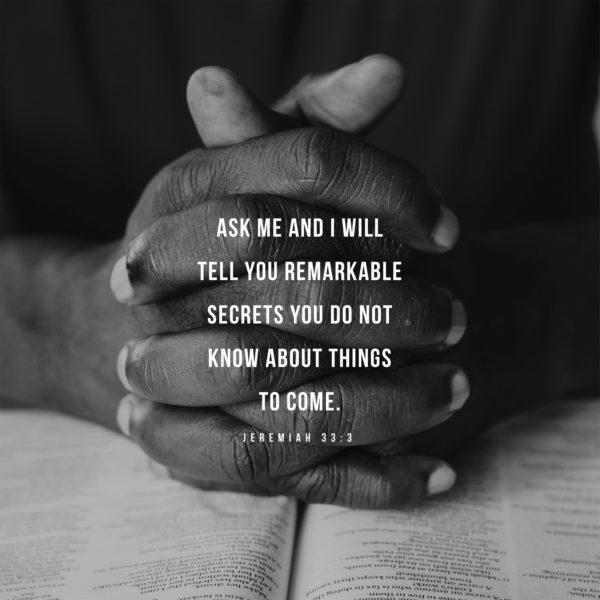 Ask me and I will tell you remarkable secrets you do not know about things to come. – Jeremiah 33:3