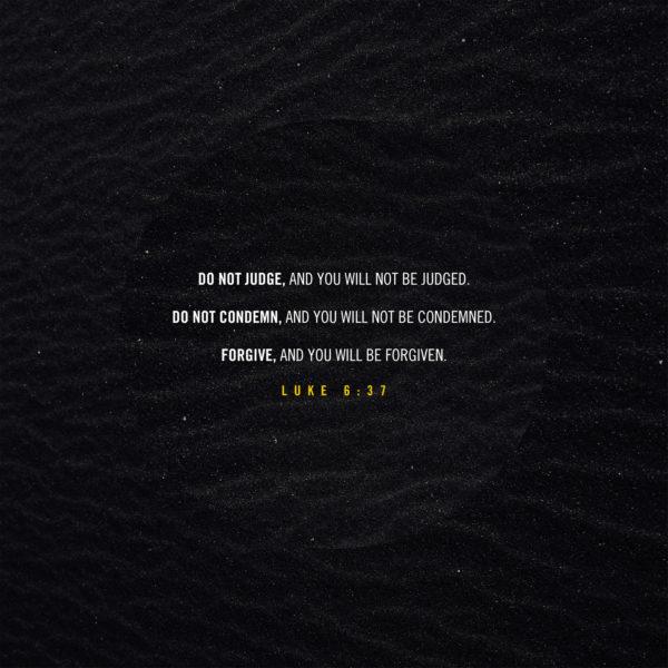 Do not judge, and you will not be judged. Do not condemn, and you will not be condemned. Forgive, and you will be for...