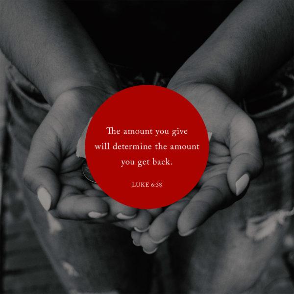 The amount you give will determine the amount you get back. – Luke 6:38