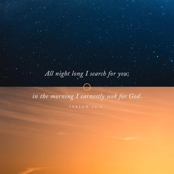 All night long I search for you; in the morning I earnestly seek for God. – Isaiah 26:9