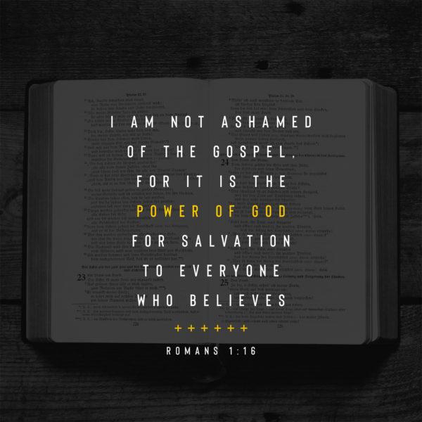 I am not ashamed of the gospel, for it is the power of God for salvation to everyone who believes – Romans 1:16