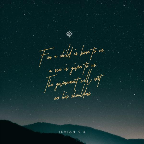 For a child is born to us, a son is given to us. The government will rest on his shoulders. – Isaiah 9:6