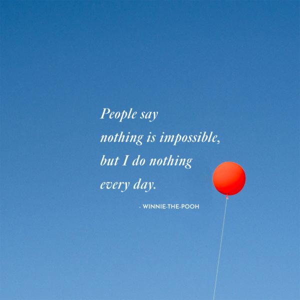 People say nothing is impossible, but I do nothing every day. – Winnie-the-Pooh