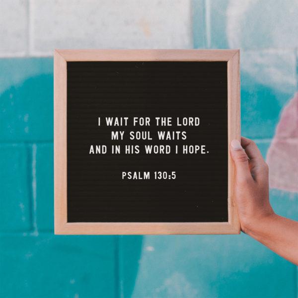 I wait for the LORD, my soul waits, and in his word I hope – Psalm 130:5