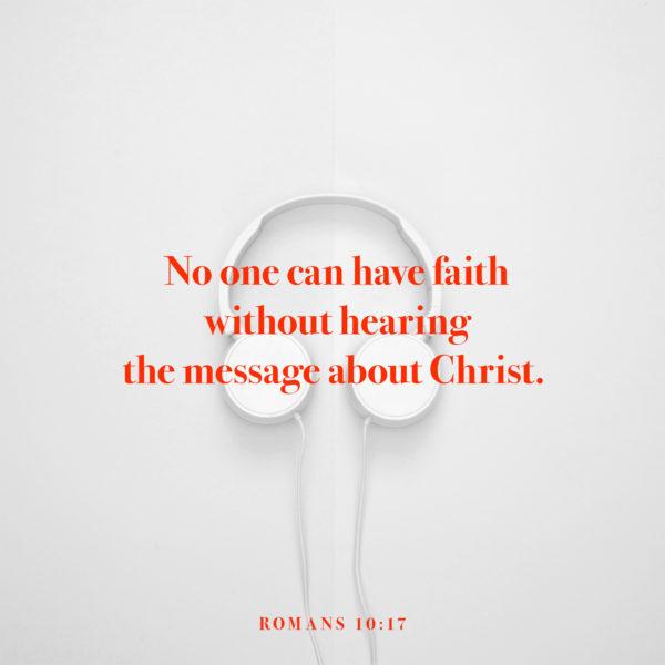 No one can have faith without hearing the message about Christ. – Romans 10:17