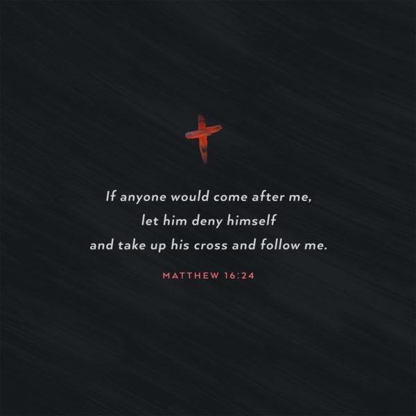 If anyone would come after me, let him deny himself and take up his cross and follow me. – Matthew 16:24