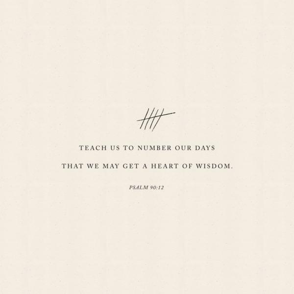 Teach us to number our days that we may get a heart of wisdom. – Psalm 90:12