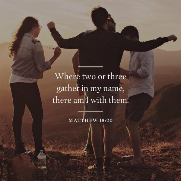 Where two or three gather in my name, there am I with them. – Matthew 18:20