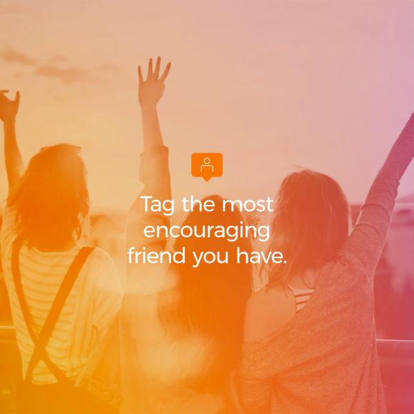 Tag the most encouraging friend you have.