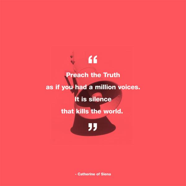 Preach the Truth as if you had a million voices. It is silence that kills the world. – Catherine of Siena