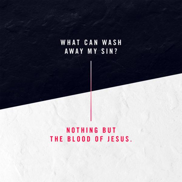 What can wash away my sin? Nothing but the blood of Jesus.