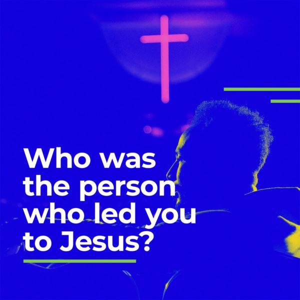 Who was the person who led you to Jesus?