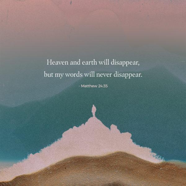 Heaven and earth will disappear, but my words will never disappear. – Matthew 24:35