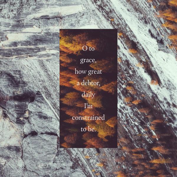 O to grace, how great a debtor, daily I’m constrained to be.