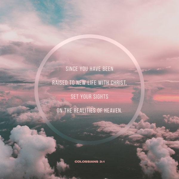 Since you have been raised to new life with Christ, set your sights on the realities of heaven. – Colossians 3:1