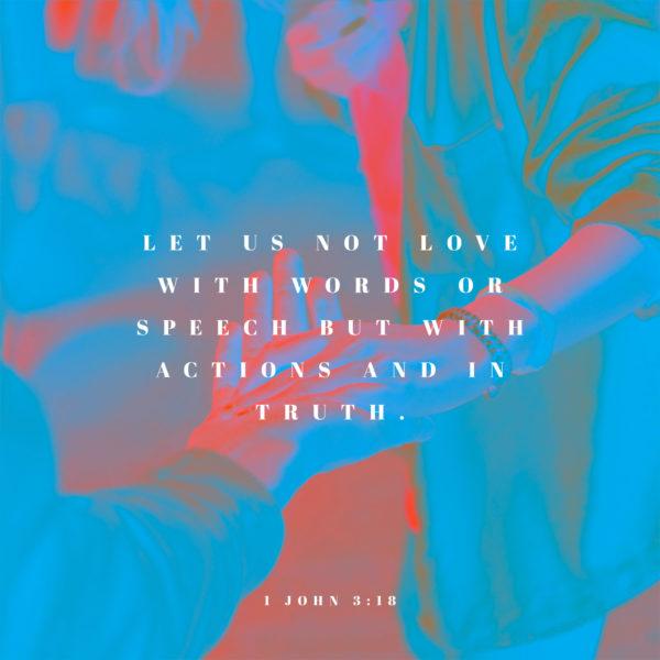 Let us not love with words or speech but with actions and in truth. – 1 John 3:18