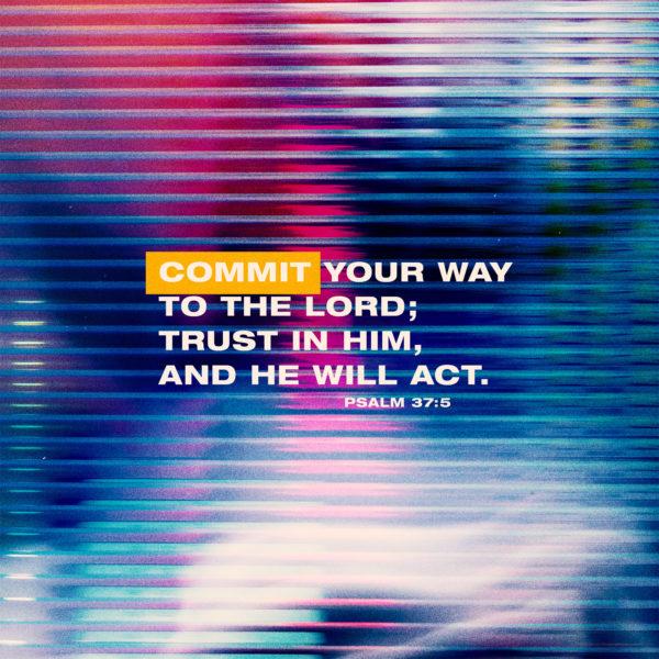 Commit your way to the LORD; trust in him, and he will act. – Psalm 37:5