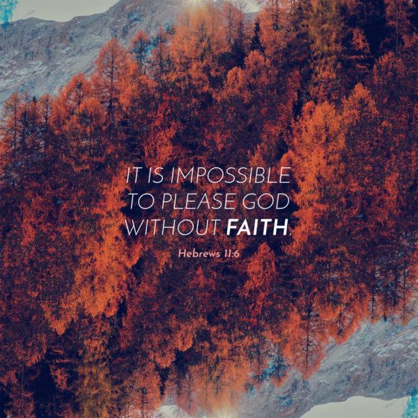 It is impossible to please God without faith. – Hebrews 11:6