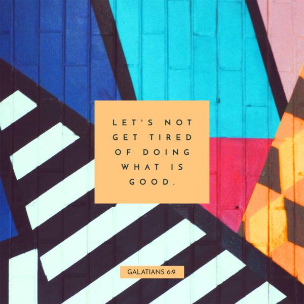 Let’s not get tired of doing what is good. – Galatians 6:9