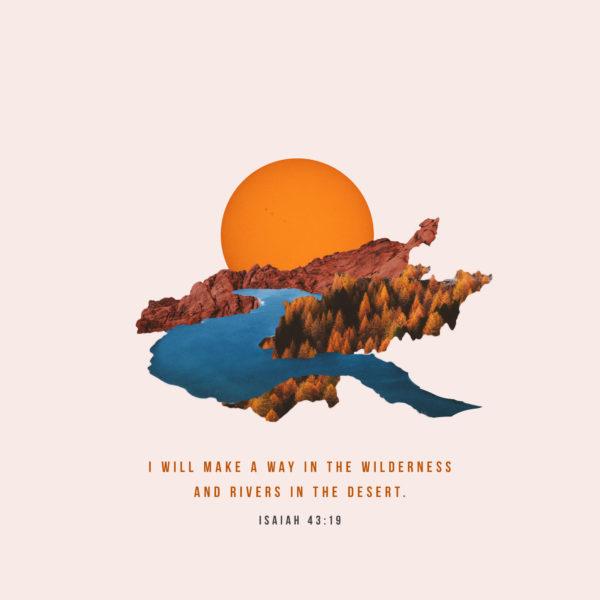 I will make a way in the wilderness and rivers in the desert. – Isaiah 43:19