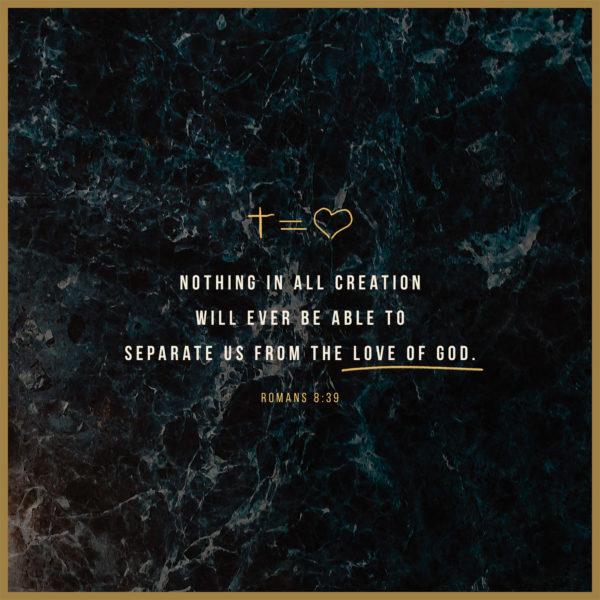 Nothing in all creation will ever be able to separate us from the love of God. – Romans 8:39