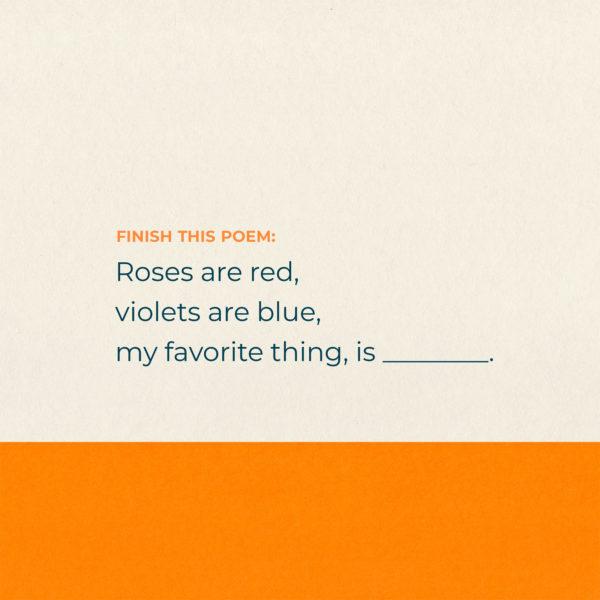 Finish this poem: Roses are red, violets are blue, my favorite thing, is _____.