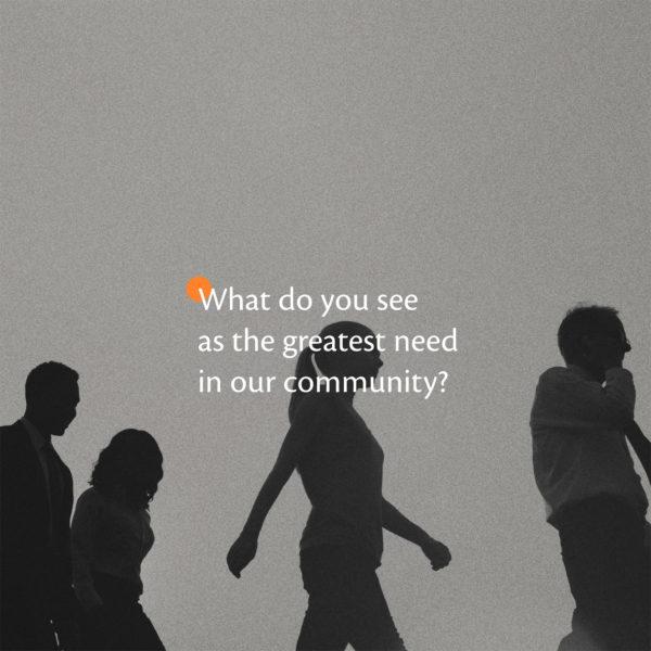 What do you see as the greatest need in our community?