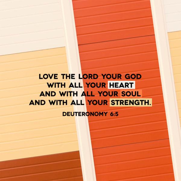 Love the LORD your God with all your heart and with all your soul and with all your strength. – Deuteronomy 6:5