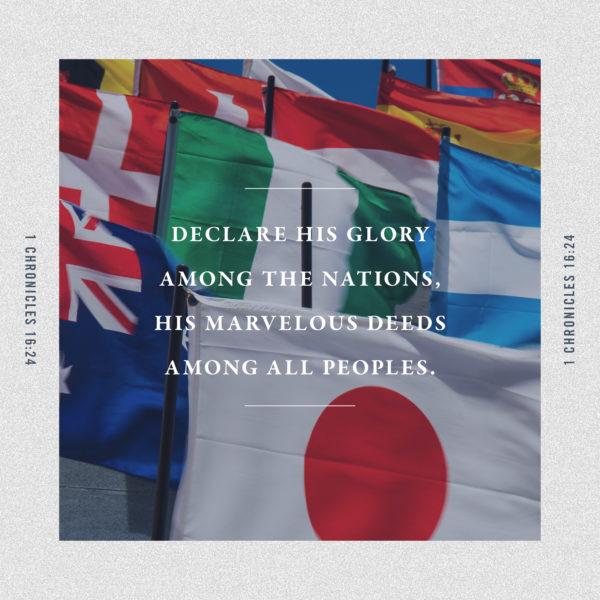 Declare his glory among the nations, his marvelous deeds among all peoples. – 1 Chronicles 16:24