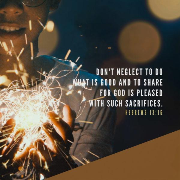 Don’t neglect to do what is good and to share, for God is pleased with such sacrifices. – Hebrews 13:16