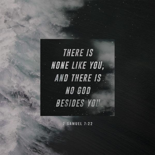 there is none like you, and there is no God besides you – 2 Samuel 7:22