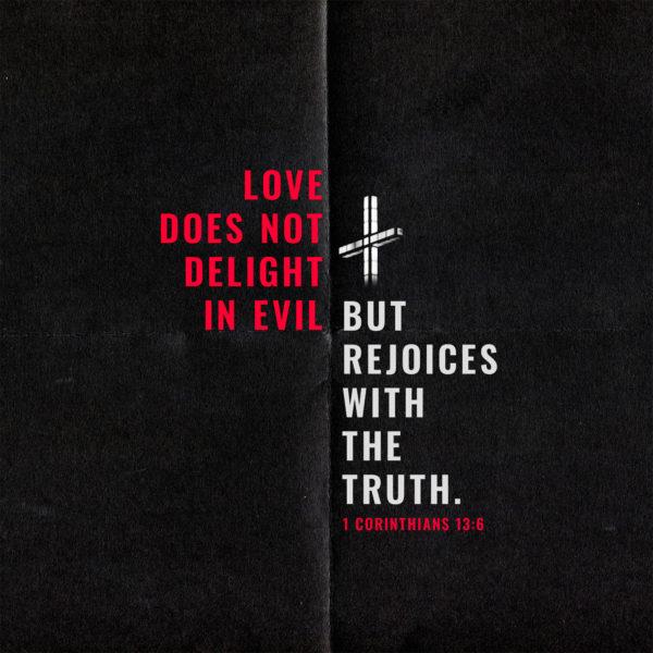 Love does not delight in evil but rejoices with the truth. – 1 Corinthians 13:6