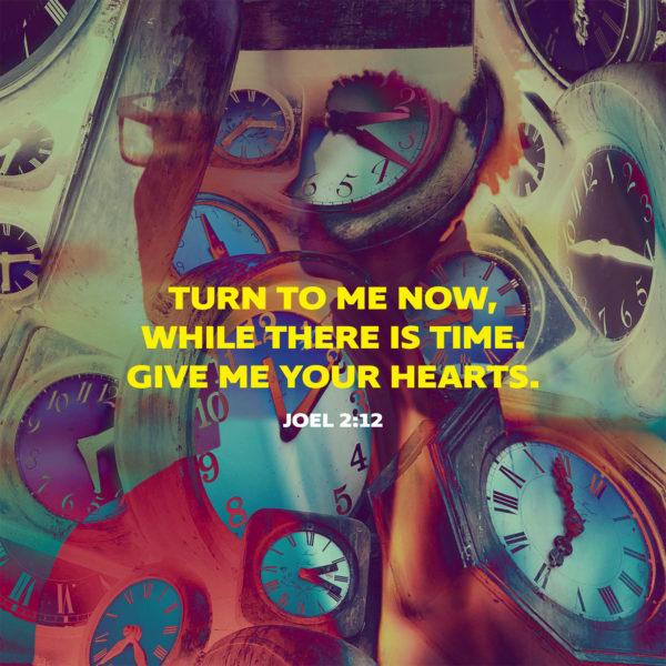 Turn to me now, while there is time. Give me your hearts. – Joel 2:12