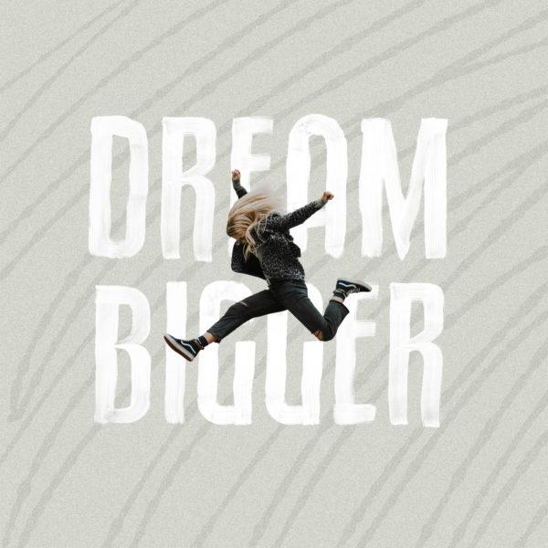 Dream bigger.