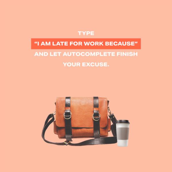 Type “I’m late for work because” and let autocomplete finish your excuse.